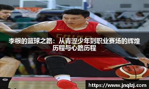李根的篮球之路：从青涩少年到职业赛场的辉煌历程与心路历程